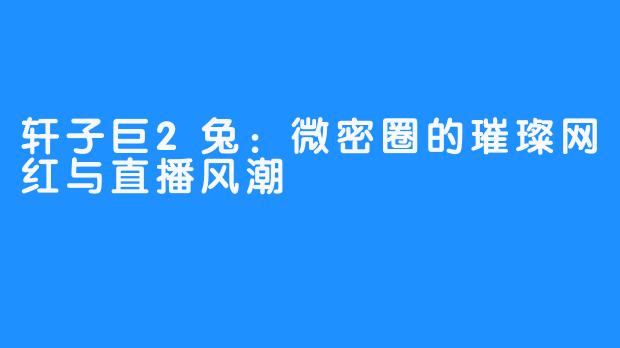 轩子巨2兔:微密圈的璀璨网红与直播风潮