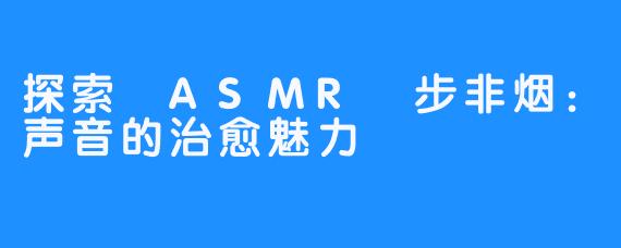 探索 ASMR 步非烟:声音的治愈魅力