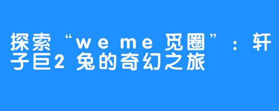探索“weme觅圈”:轩子巨2兔的奇幻之旅