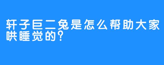 轩子巨二兔是怎么帮助大家哄睡觉的？