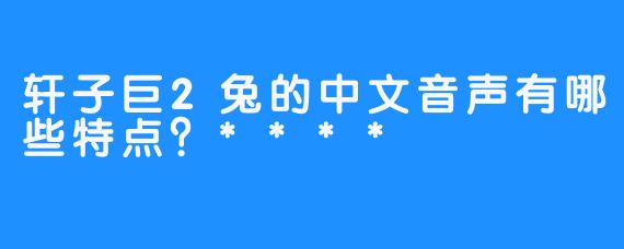 轩子巨2兔的中文音声有哪些特点？****