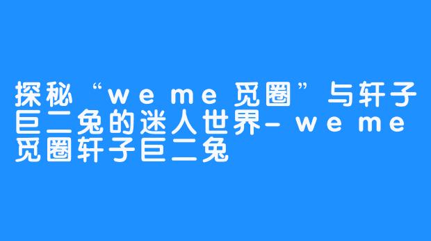 探秘“weme觅圈”与轩子巨二兔的迷人世界-weme觅圈轩子巨二兔