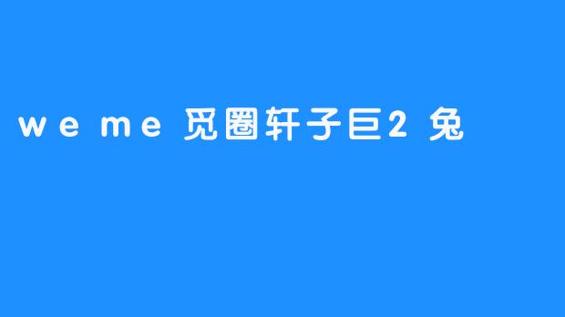 weme觅圈轩子巨2兔