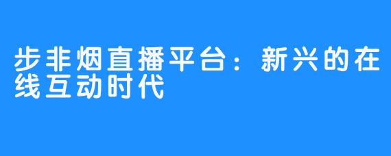 步非烟直播平台:新兴的在线互动时代
