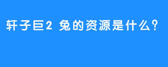 轩子巨2兔的资源是什么？  