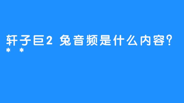 轩子巨2兔音频是什么内容？**