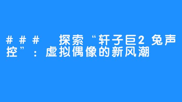 ### 探索“轩子巨2兔声控”:虚拟偶像的新风潮