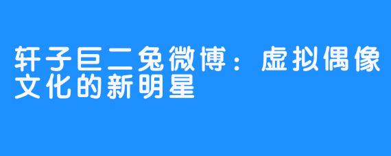 轩子巨二兔微博：虚拟偶像文化的新明星