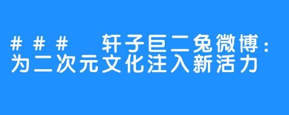 ### 轩子巨二兔微博:为二次元文化注入新活力