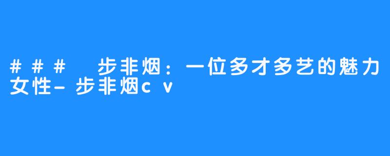 ### 步非烟:一位多才多艺的魅力女性-步非烟cv
