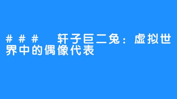 ### 轩子巨二兔：虚拟世界中的偶像代表