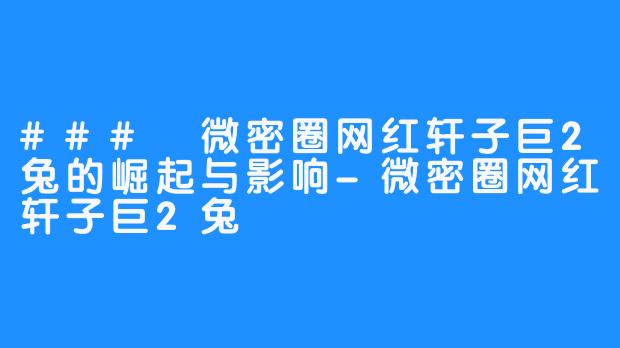 ### 微密圈网红轩子巨2兔的崛起与影响-微密圈网红轩子巨2兔