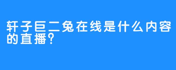 轩子巨二兔在线是什么内容的直播？