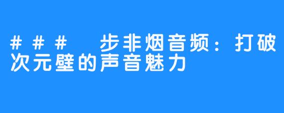 ### 步非烟音频:打破次元壁的声音魅力