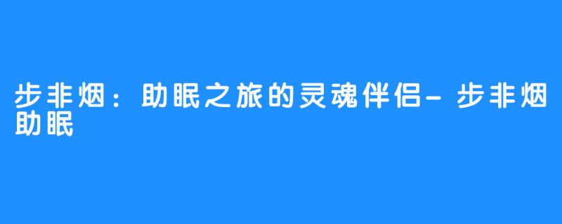 步非烟:助眠之旅的灵魂伴侣-步非烟助眠