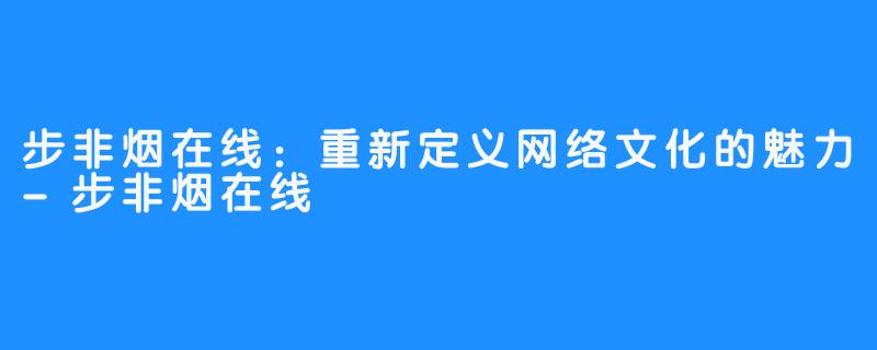 步非烟在线:重新定义网络文化的魅力-步非烟在线