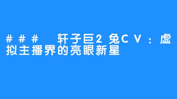### 轩子巨2兔CV:虚拟主播界的亮眼新星