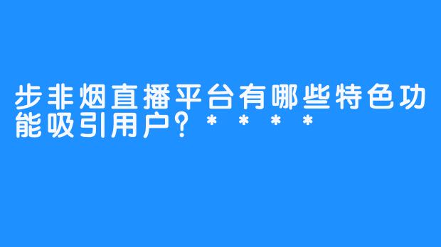 步非烟直播平台有哪些特色功能吸引用户？****