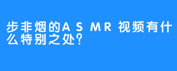 步非烟的ASMR视频有什么特别之处？