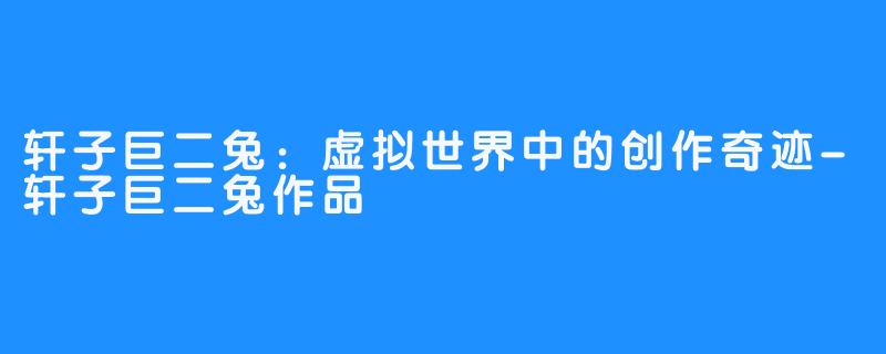 轩子巨二兔:虚拟世界中的创作奇迹-轩子巨二兔作品
