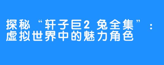 探秘“轩子巨2兔全集”:虚拟世界中的魅力角色