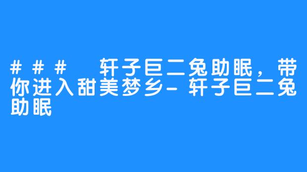 ### 轩子巨二兔助眠,带你进入甜美梦乡-轩子巨二兔助眠