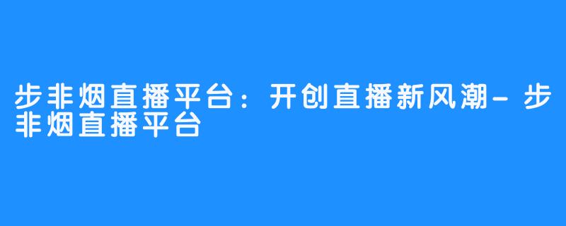 步非烟直播平台：开创直播新风潮-步非烟直播平台