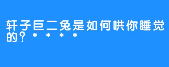轩子巨二兔是如何哄你睡觉的？****