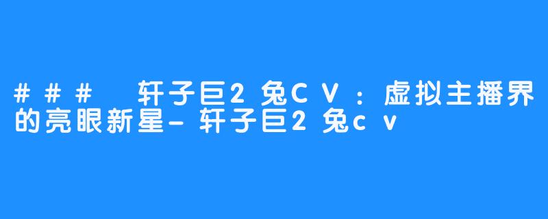 ### 轩子巨2兔CV:虚拟主播界的亮眼新星-轩子巨2兔cv