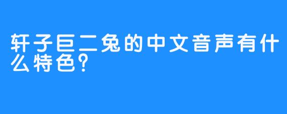 轩子巨二兔的中文音声有什么特色？
