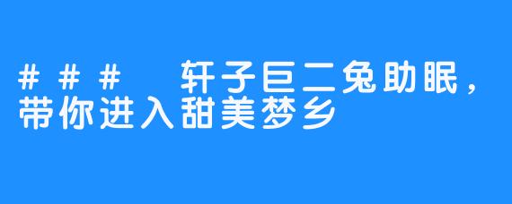 ### 轩子巨二兔助眠,带你进入甜美梦乡