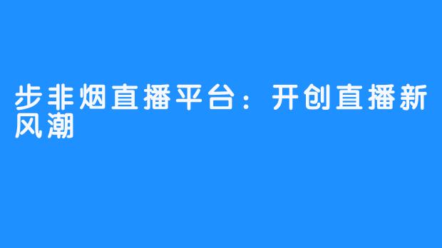 步非烟直播平台：开创直播新风潮