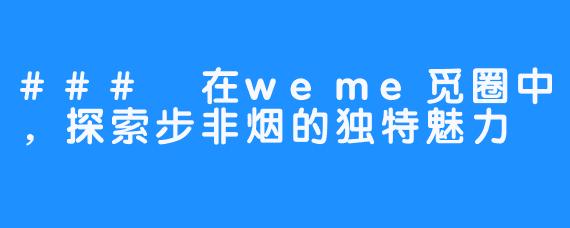 ### 在weme觅圈中，探索步非烟的独特魅力