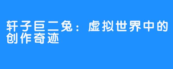 轩子巨二兔:虚拟世界中的创作奇迹