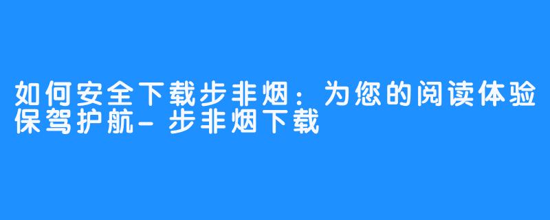 如何安全下载步非烟:为您的阅读体验保驾护航-步非烟下载