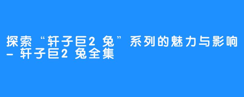 探索“轩子巨2兔”系列的魅力与影响-轩子巨2兔全集