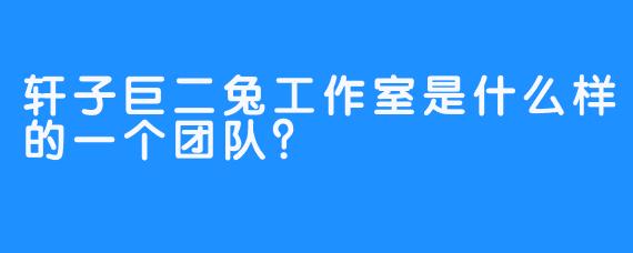 轩子巨二兔工作室是什么样的一个团队？
