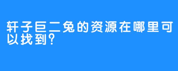轩子巨二兔的资源在哪里可以找到？  