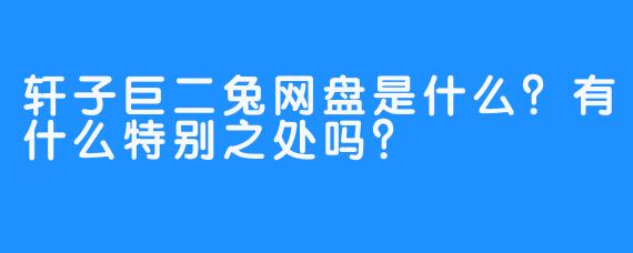 轩子巨二兔网盘是什么？有什么特别之处吗？