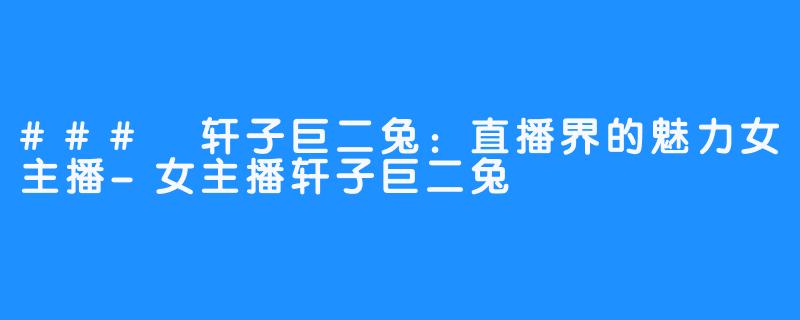 ### 轩子巨二兔：直播界的魅力女主播-女主播轩子巨二兔