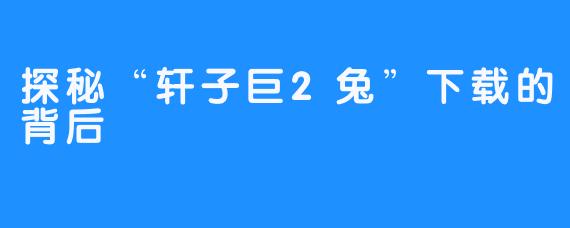 探秘“轩子巨2兔”下载的背后