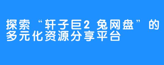 探索“轩子巨2兔网盘”的多元化资源分享平台