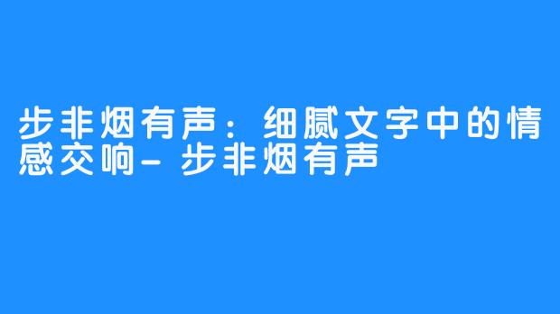 步非烟有声:细腻文字中的情感交响-步非烟有声