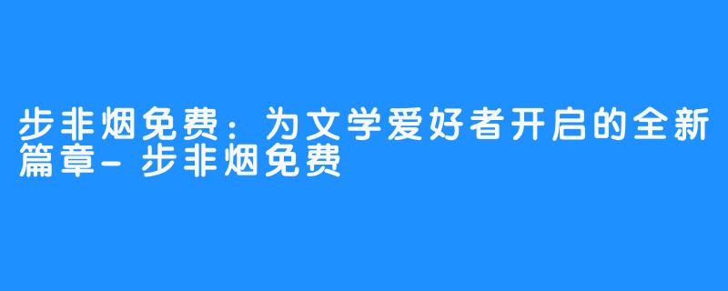 步非烟免费:为文学爱好者开启的全新篇章-步非烟免费