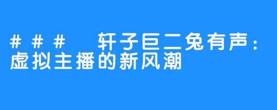 ### 轩子巨二兔有声：虚拟主播的新风潮