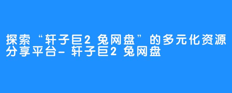 探索“轩子巨2兔网盘”的多元化资源分享平台-轩子巨2兔网盘