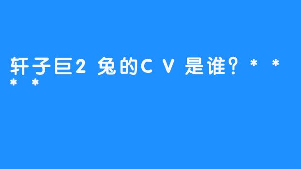 轩子巨2兔的CV是谁？****