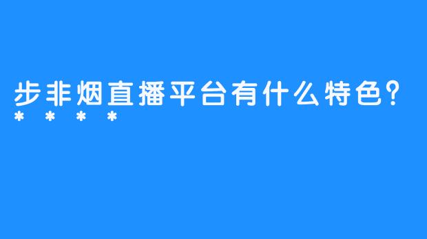 步非烟直播平台有什么特色？****