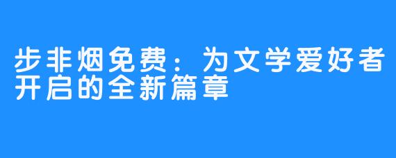 步非烟免费:为文学爱好者开启的全新篇章