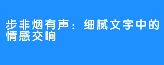 步非烟有声:细腻文字中的情感交响